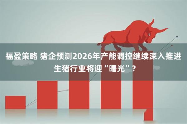 福盈策略 猪企预测2026年产能调控继续深入推进 生猪行业将迎“曙光”？
