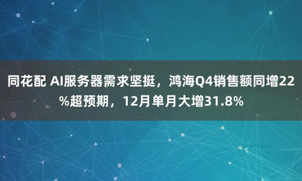 同花配 AI服务器需求坚挺，鸿海Q4销售额同增22%超预期，12月单月大增31.8%