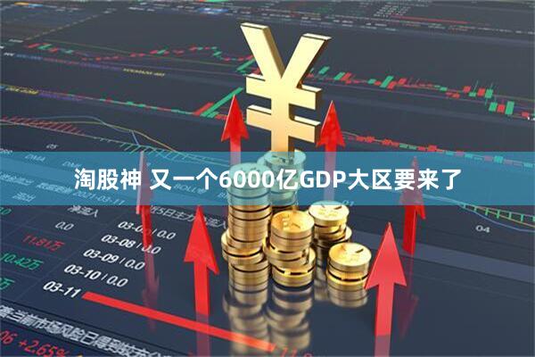 淘股神 又一个6000亿GDP大区要来了