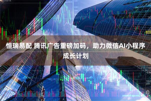 恒瑞易配 腾讯广告重磅加码，助力微信AI小程序成长计划