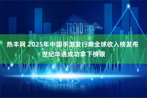 热丰网 2025年中国手游发行商全球收入榜发布 世纪华通成功拿下榜眼