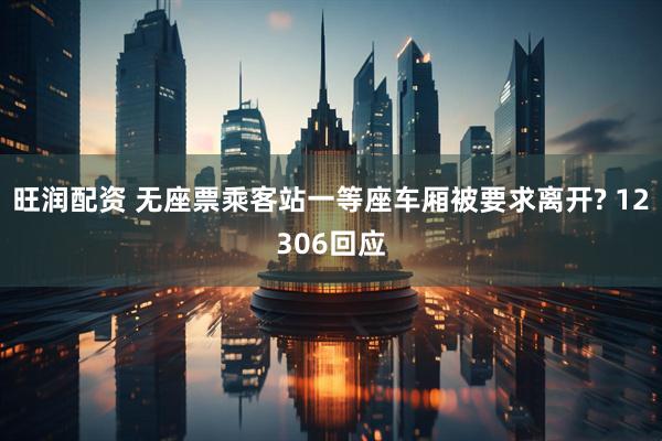旺润配资 无座票乘客站一等座车厢被要求离开? 12306回应
