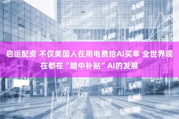 启运配资 不仅美国人在用电费给AI买单 全世界现在都在“暗中补贴”AI的发展