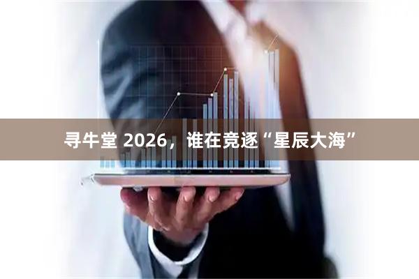 寻牛堂 2026，谁在竞逐“星辰大海”