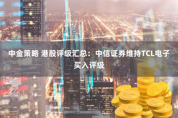 中金策略 港股评级汇总：中信证券维持TCL电子买入评级