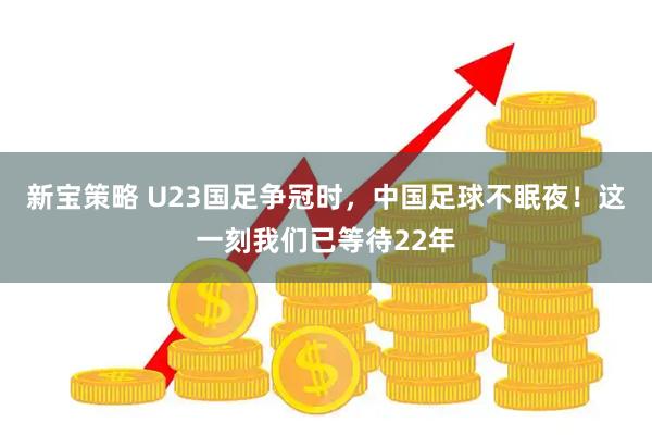 新宝策略 U23国足争冠时，中国足球不眠夜！这一刻我们已等待22年