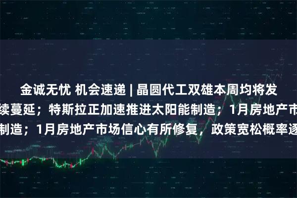 金诚无忧 机会速递 | 晶圆代工双雄本周均将发布业绩，产业链涨价潮持续蔓延；特斯拉正加速推进太阳能制造；1月房地产市场信心有所修复，政策宽松概率逐步提高
