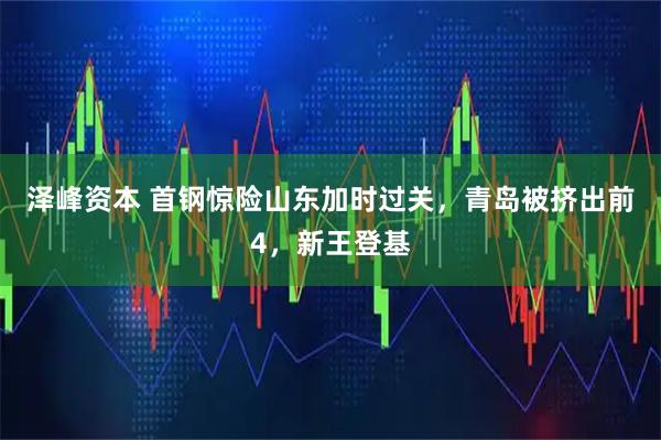 泽峰资本 首钢惊险山东加时过关，青岛被挤出前4，新王登基