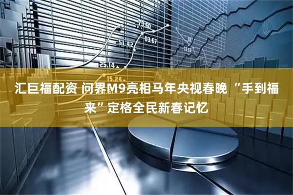 汇巨福配资 问界M9亮相马年央视春晚 “手到福来”定格全民新春记忆