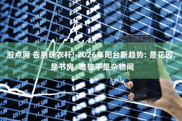 股点网 告别晾衣杆! 2026年阳台新趋势: 是花园, 是书房, 唯独不是杂物间