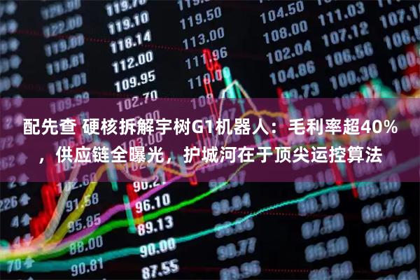 配先查 硬核拆解宇树G1机器人：毛利率超40%，供应链全曝光，护城河在于顶尖运控算法