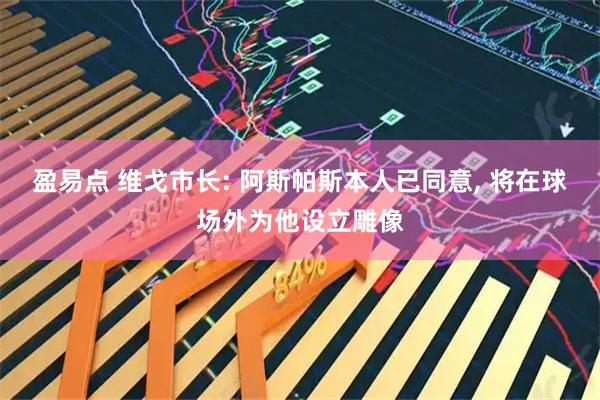 盈易点 维戈市长: 阿斯帕斯本人已同意, 将在球场外为他设立雕像