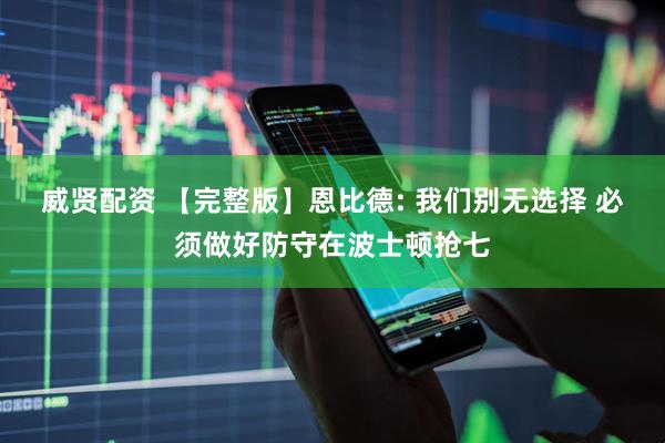 威贤配资 【完整版】恩比德: 我们别无选择 必须做好防守在波士顿抢七