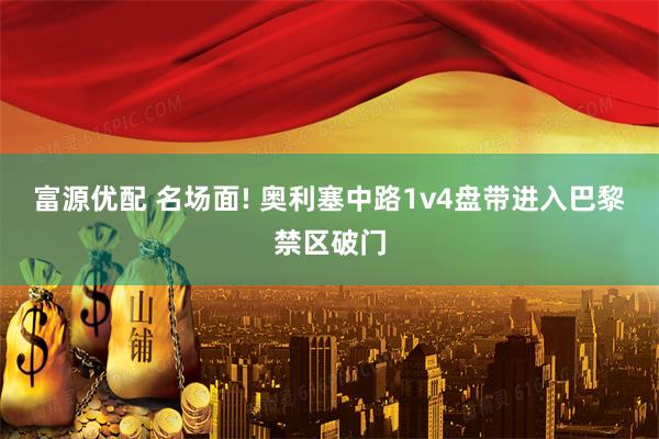 富源优配 名场面! 奥利塞中路1v4盘带进入巴黎禁区破门