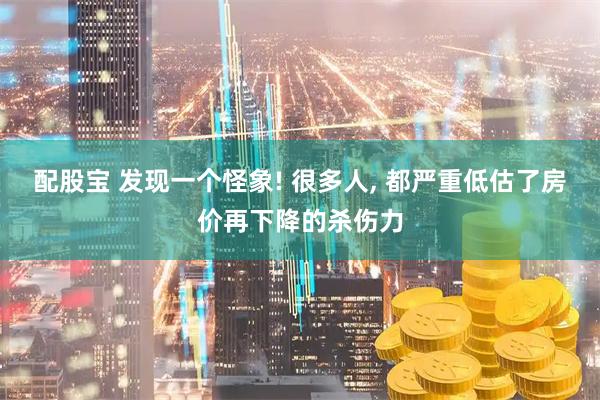 配股宝 发现一个怪象! 很多人, 都严重低估了房价再下降的杀伤力