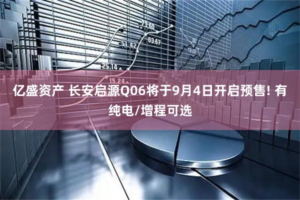 亿盛资产 长安启源Q06将于9月4日开启预售! 有纯电/增程可选